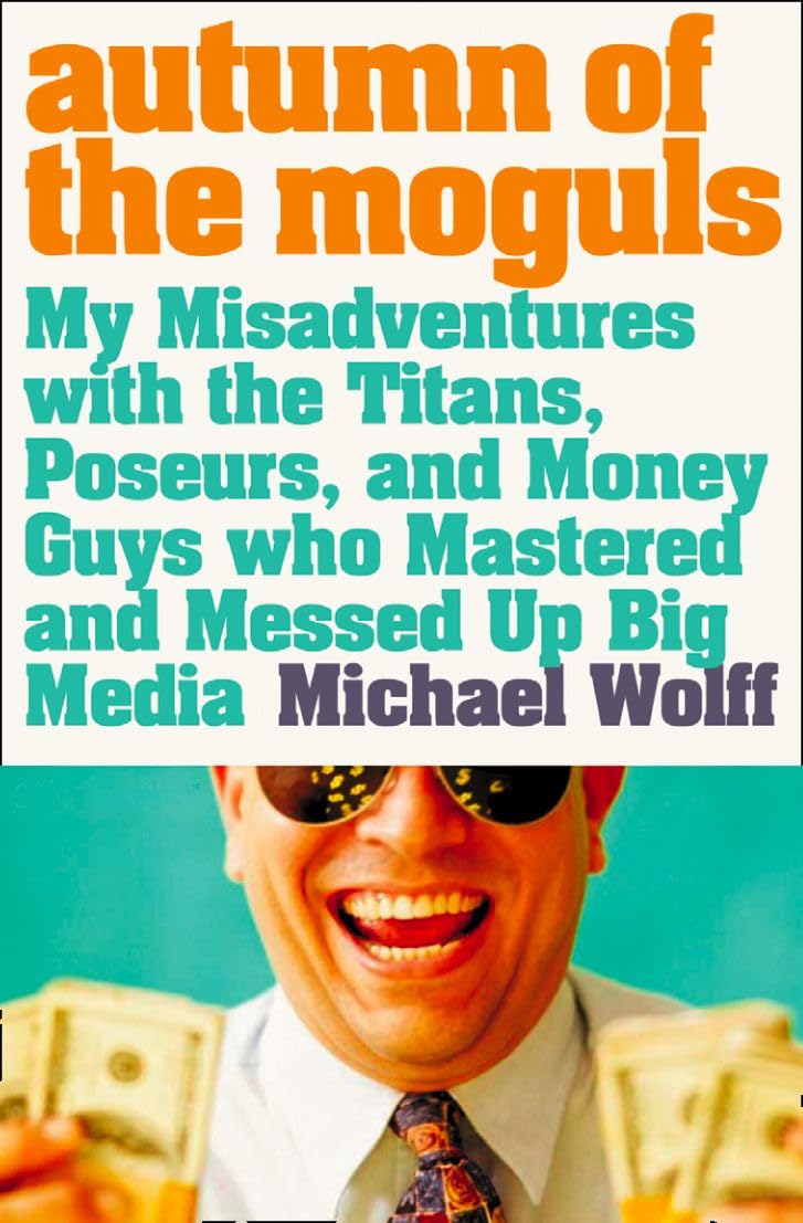 Autumn of the Moguls: My Misadventures with the Titans, Poseurs, and Money Guys who Mastered and Messed Up Big Media