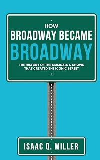 How Broadway Became BROADWAY: Definitive History of Musicals, Shows & Iconic Theater Evolution by Isaac Q. Miller