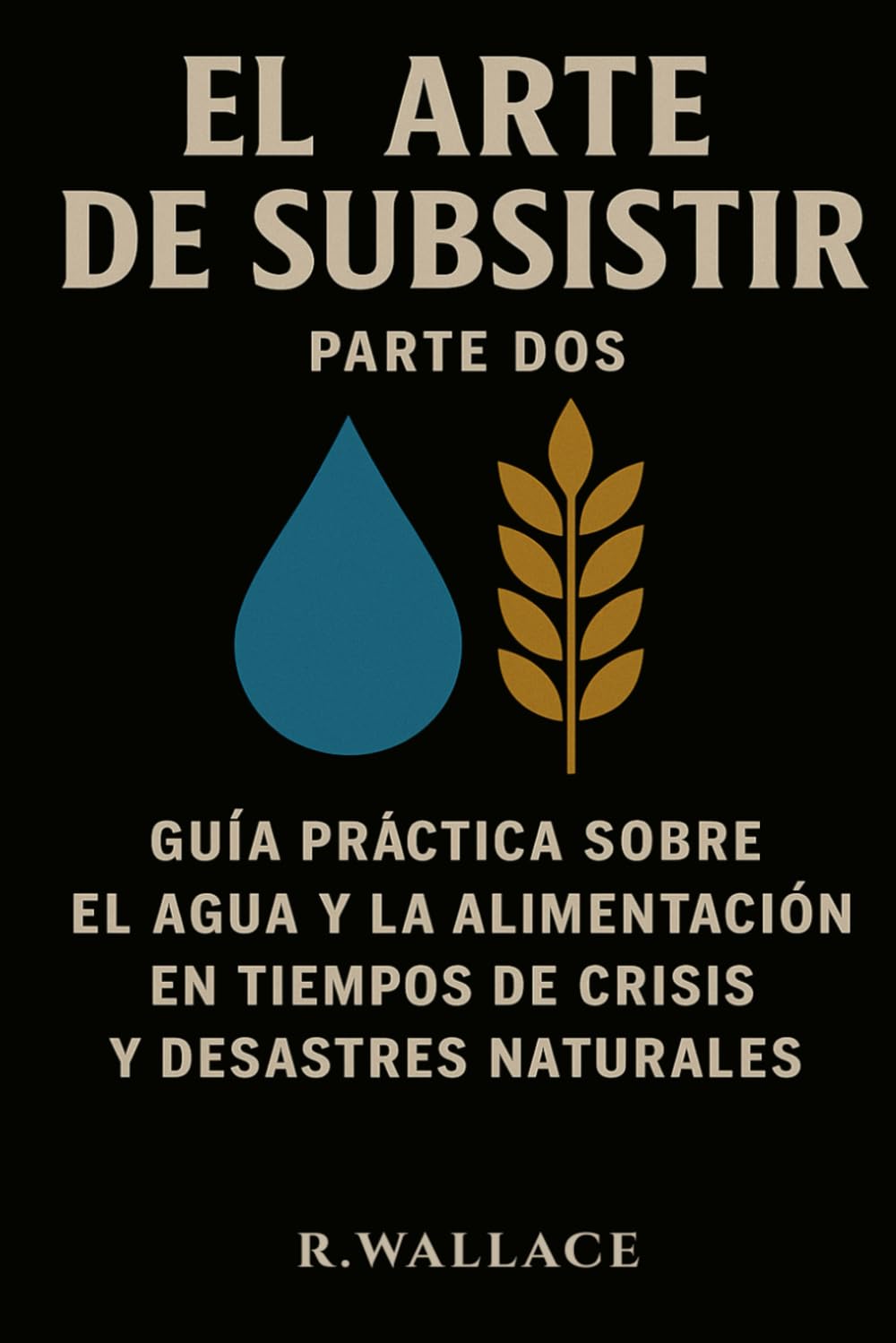 El arte de subsistir: - Guía práctica sobre el agua y la alimentación en tiempos de crisis y desastres naturales -