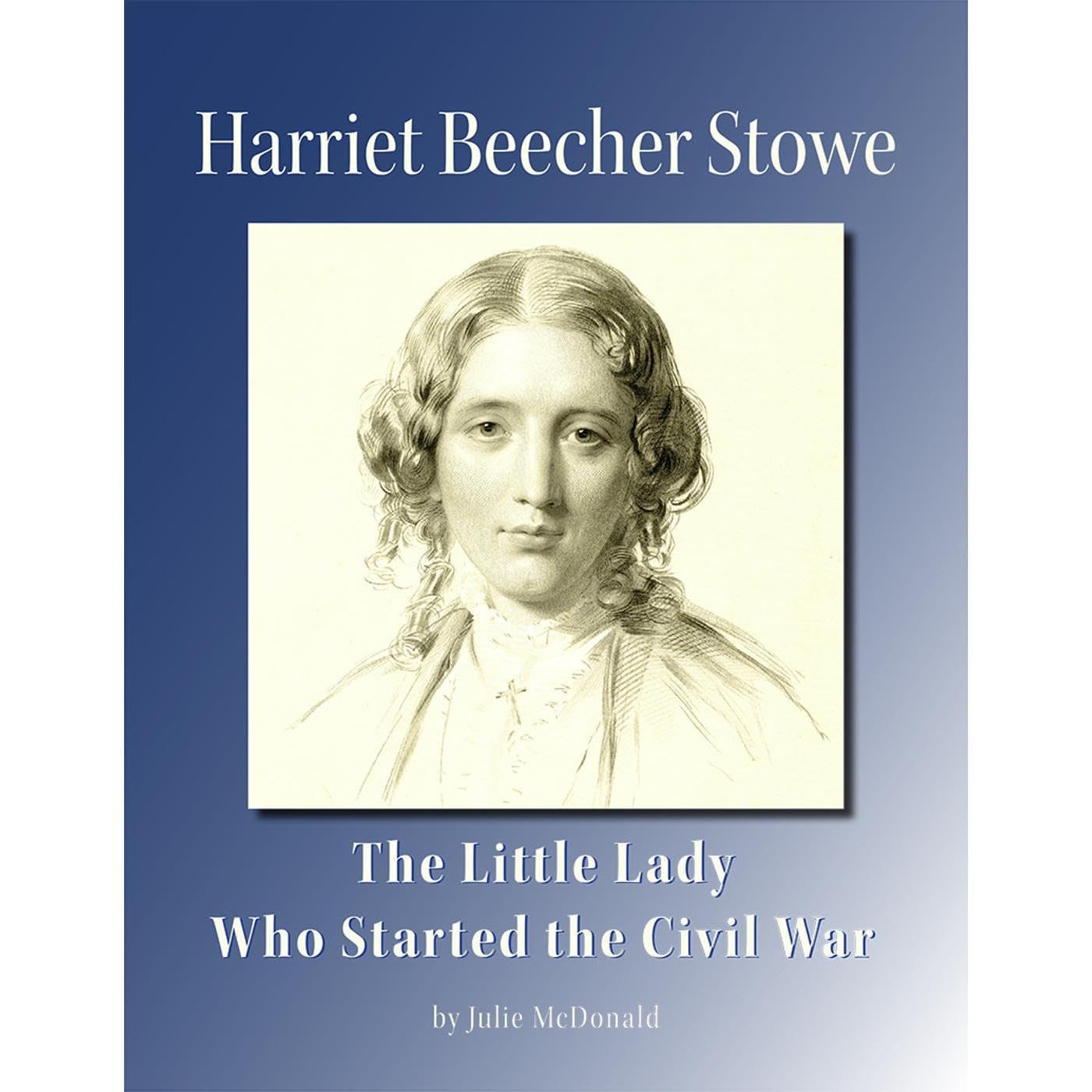 Harriet Beecher Stowe: The Little Lady Who Started the Civil War