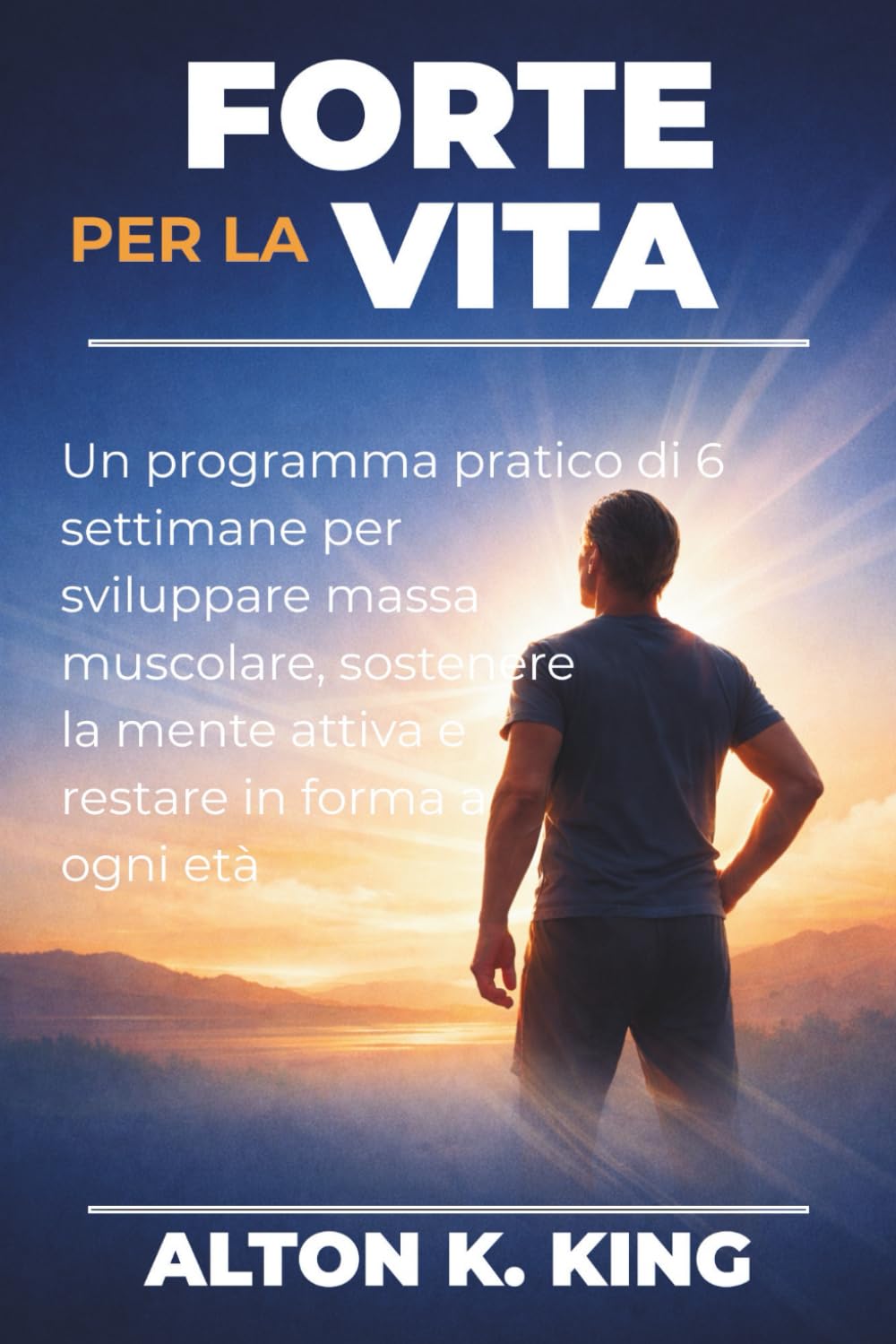 Forte per la vita: Un programma pratico di 6 settimane per sviluppare massa muscolare, sostenere la mente attiva e restare in forma a ogni età