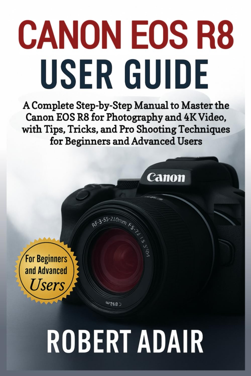Canon EOS R8 User Guide: A Complete Step-by-Step Manual to Master the Canon EOS R8 for Photography and 4K Video, with Tips, Tricks, and Pro Shooting ... Advanced Users (Canon Camera Mastery Series)