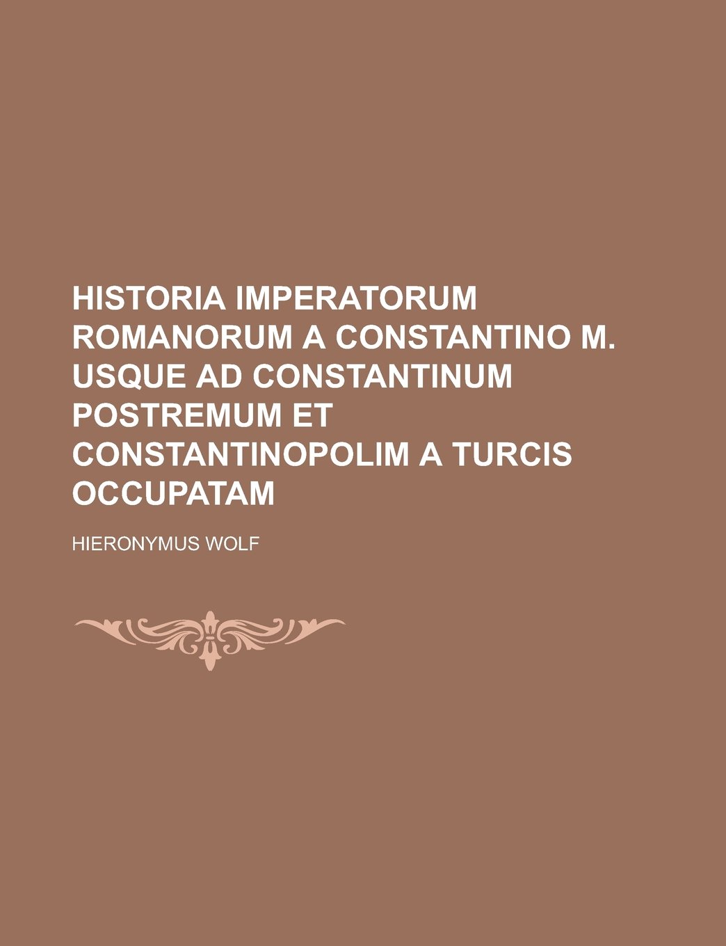 Historia Imperatorum Romanorum a Constantino M. Usque Ad Constantinum Postremum Et Constantinopolim a Turcis Occupatam