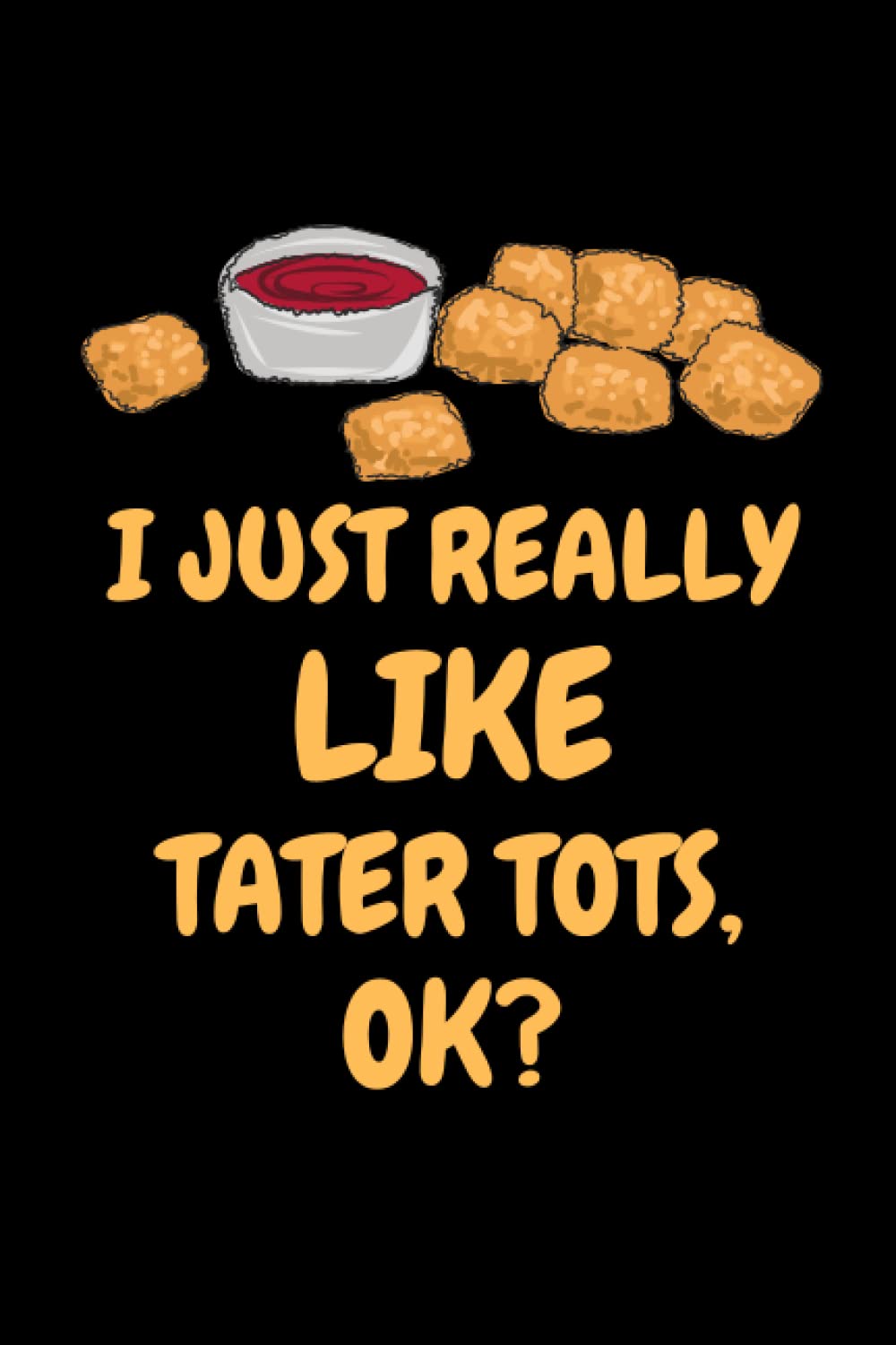 I Just Really Like Tater Tots, Ok?: Blank Lined Pages Tater Tots Notebook/Journal for boys, girls, man, women and Teens. Best Gift Ideas for Tater Tots Lovers.