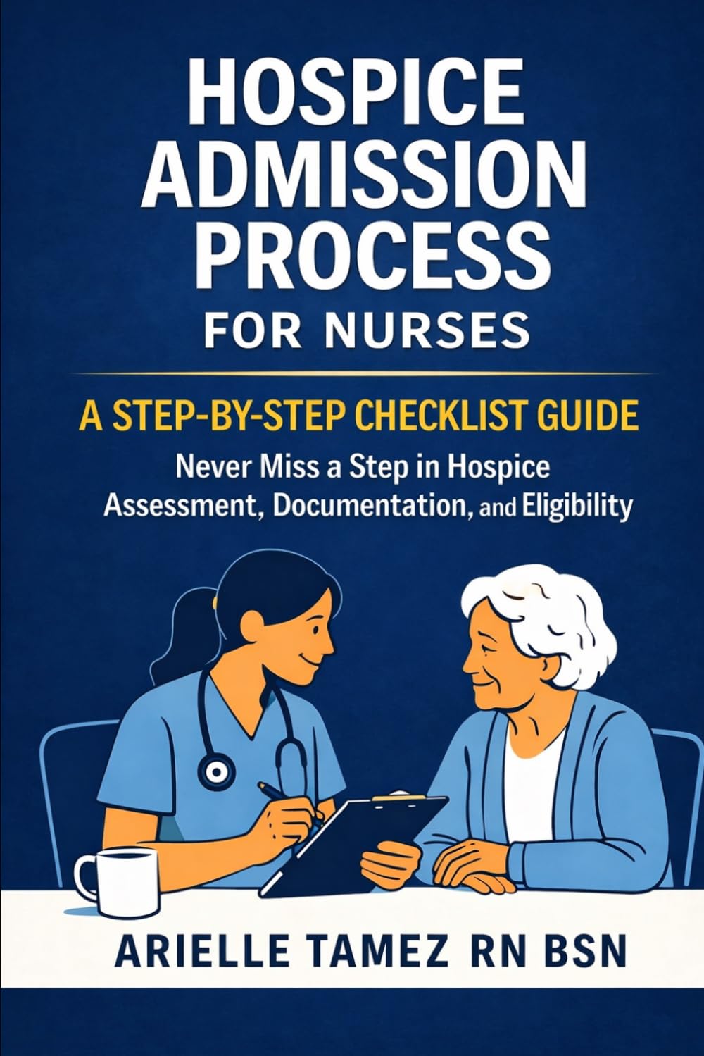 Hospice Admission Process for Nurses: A Step-by-Step Checklist Guide to Never Miss a Step in Hospice Assessment, Documentation, and Eligibility