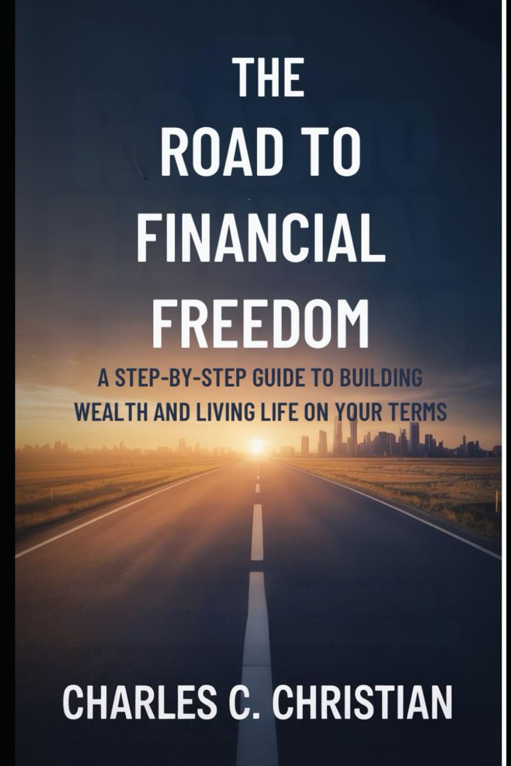 THE ROAD TO FINANCIAL FREEDOM: A Step-by-Step Guide to Building Wealth and Living Life on Your Terms
