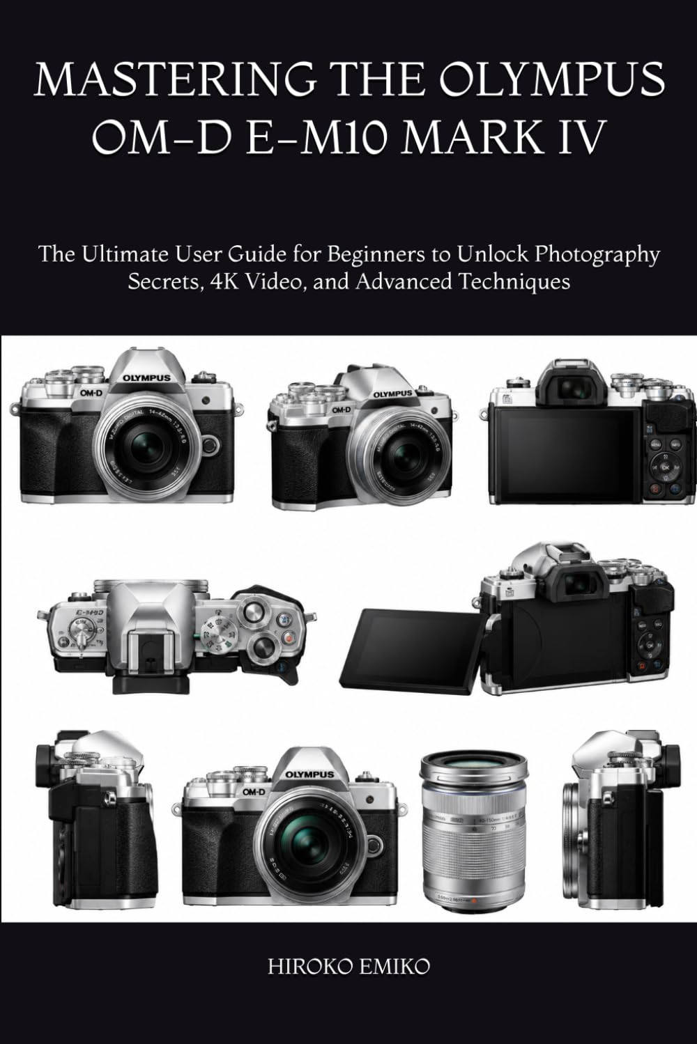 MASTERING THE OLYMPUS OM-D E-M10 MARK IV: The Ultimate User Guide for Beginners to Unlock Photography Secrets, 4K Video, and Advanced Techniques