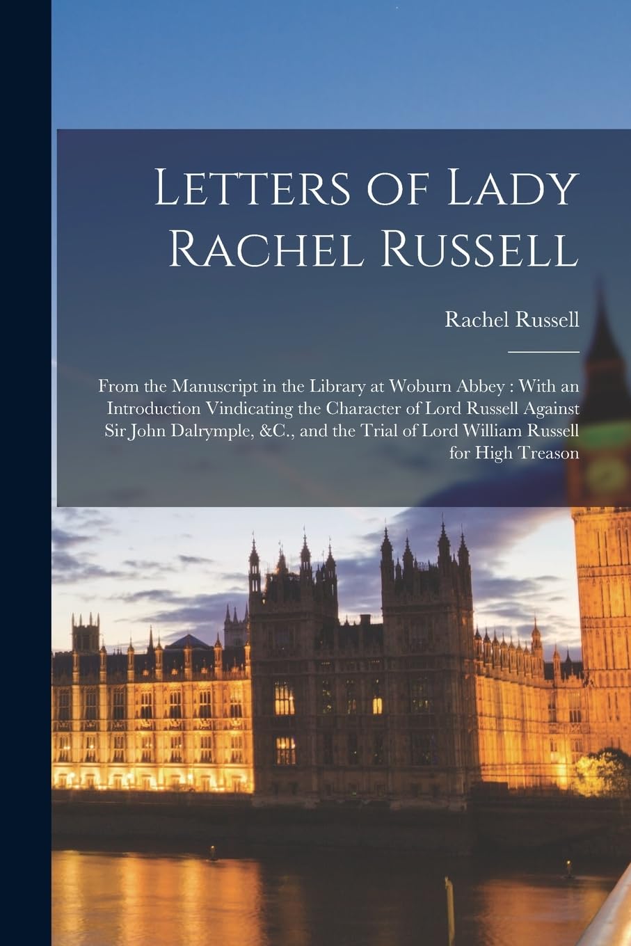 Letters of Lady Rachel Russell: From the Manuscript in the Library at Woburn Abbey: With an Introduction Vindicating the Character of Lord Russell ... of Lord William Russell for High Treason