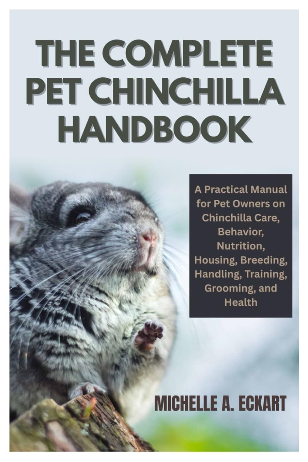 The Complete Pet Chinchilla Handbook: A Practical Manual for Pet Owners on Chinchilla Care, Behavior, Nutrition, Housing, Breeding, Handling, Training, Grooming, and Health