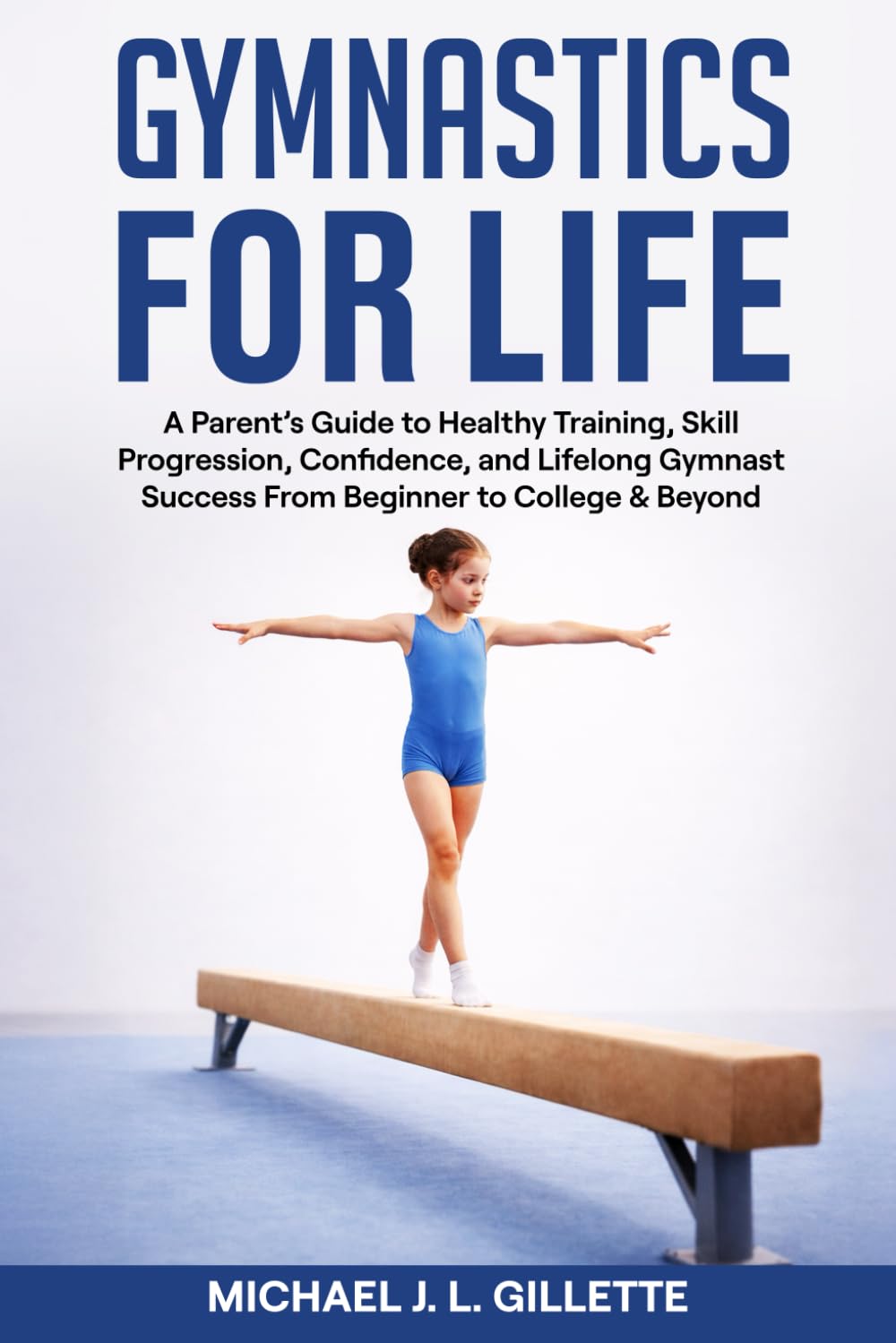 GYMNASTICS FOR LIFE: A Parents Guide to Healthy Training, Skill Progression, and Life Long Gymnast Success from Beginner to College and Beyond