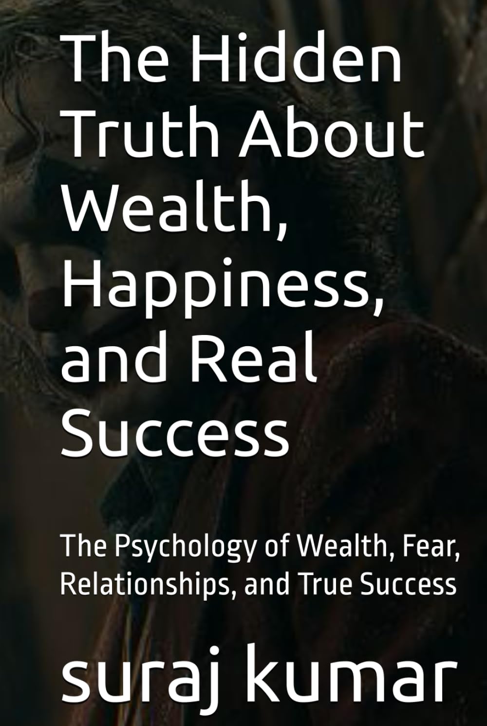 The Hidden Truth About Wealth, Happiness, and Real Success: The Psychology of Wealth, Fear, Relationships, and True Success