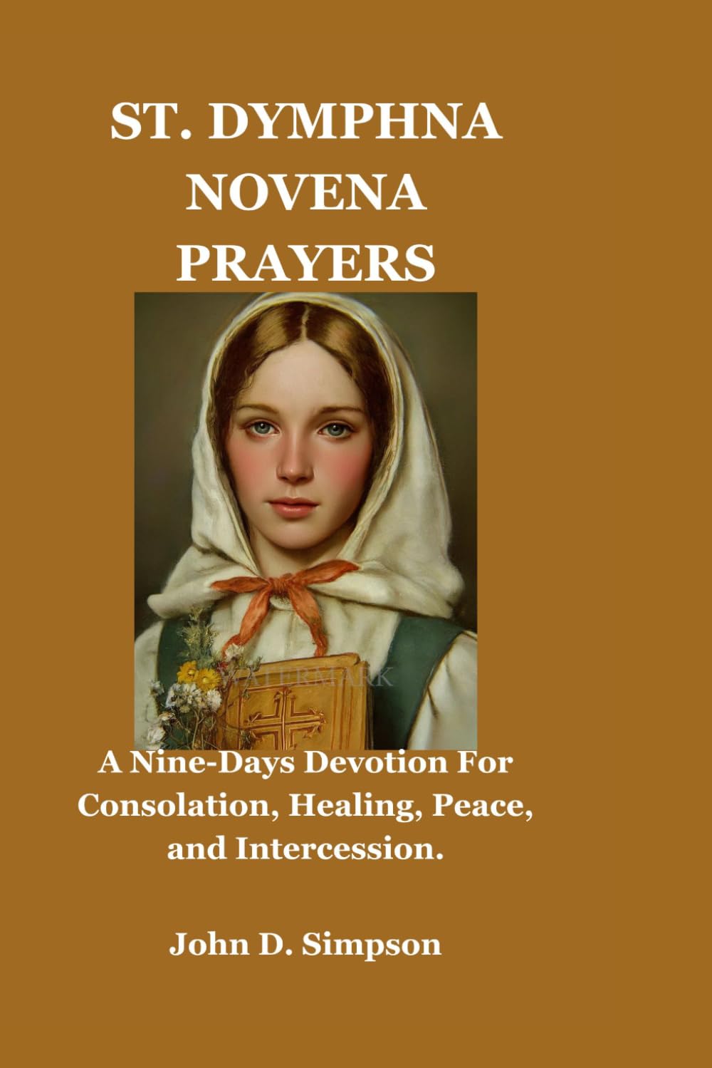 ST. DYMPHNA NOVENA PRAYERS: A Nine-Days Devotion For Consolation, Healing, Peace, and Intercession.