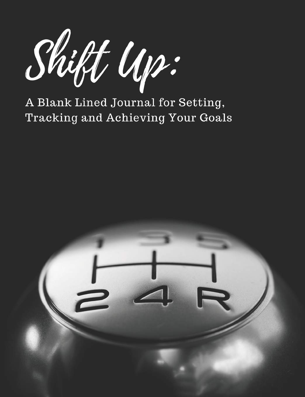Shift Up: A Blank Lined Journal for Setting, Tracking and Achieving Your Goals: The perfect journal for car lovers, race car drivers, automotive enthusiasts or the most motivated goal setters.
