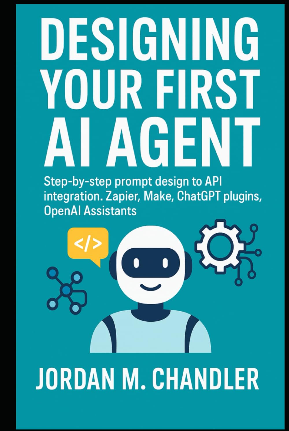 Designing Your First AI Agent Step-by-step prompt design to API integration. Zapier, Make, ChatGPT plugins, OpenAI Assistants (AI Agentic Automation Guide)