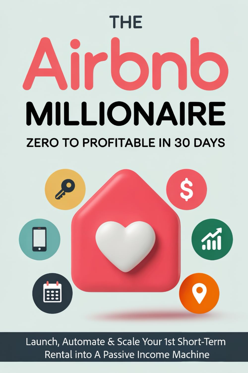 The Airbnb Millionaire - Zero to Profitable in 30 Days: Launch, Automate & Scale Your 1st Short-Term Rental into A Passive Income Machine