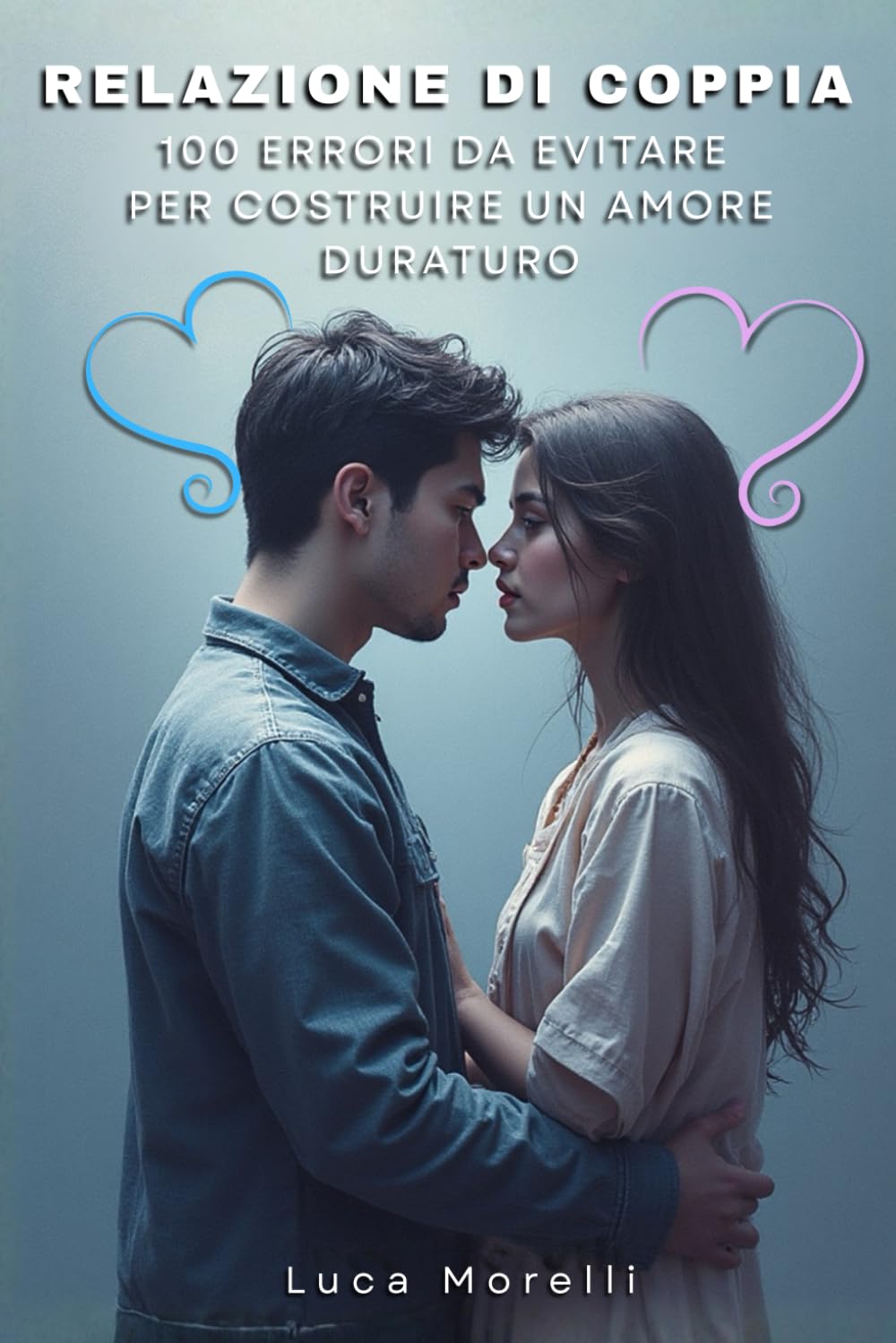 Relazione di coppia 100 errori da evitare per costruire un amore duraturo: Come migliorare la comunicazione di coppia, evitare gli errori in amore e creare una relazione felice e consapevole