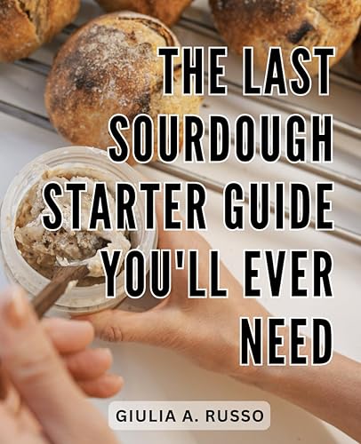 The Last Sourdough Starter Guide You'll Ever Need: Your Complete Beginner's Guide to Baking Sourdough Bread | Master the Craft of Sourdough with Expert Tips, Recipes, and Techniques