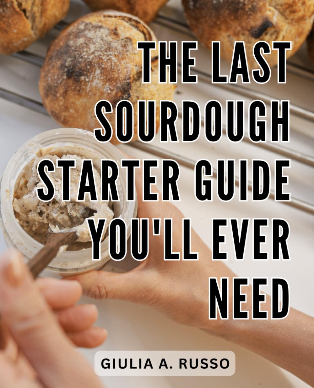 The Last Sourdough Starter Guide You'll Ever Need: Your Complete Beginner's Guide to Baking Sourdough Bread | Master the Craft of Sourdough with Expert Tips, Recipes, and Techniques