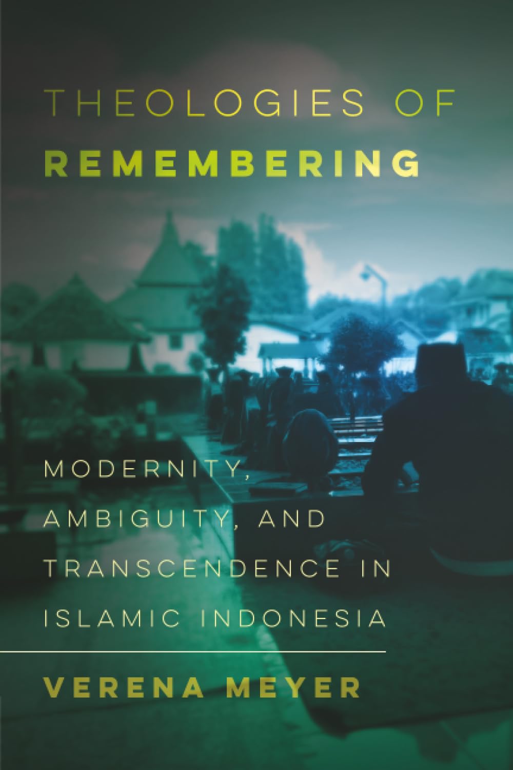 Theologies of Remembering: Modernity, Ambiguity, and Transcendence in Islamic Indonesia: 8 (Islamic Humanities)