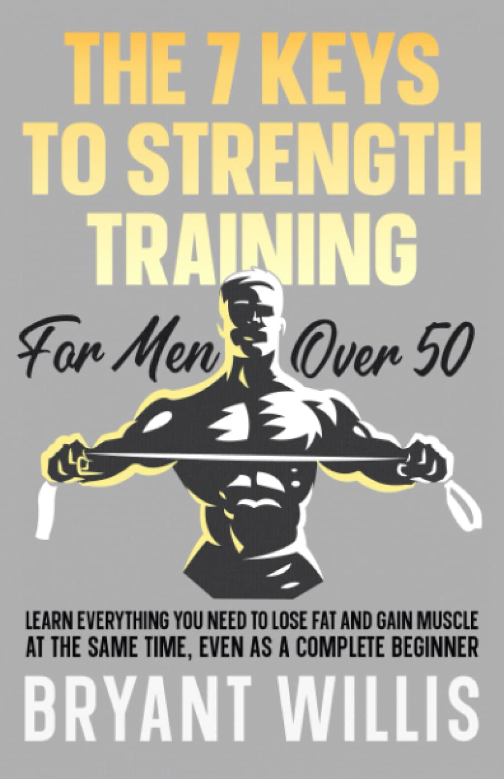 The seven keys to strength training for men over 50: Learn everything you need to lose fat and gain muscle at the same time, even as a complete beginner