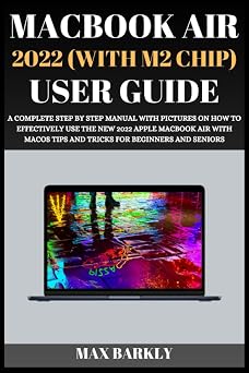 MacBook Air 2022 With M2 Chip User Guide A Complete Step By Step Manual With Pictures On How To Effectively Use The New 2022 Apple MacBook Air With MacOS Tips and Tricks For Beginners And Seniors