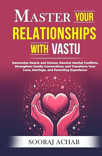Master Your RELATIONSHIPS With Vastu: Harmonize Hearts and Homes, Resolve Marital Conflicts, Strengthen Family Connections, and Transform Your Love, Marriage, and Parenting Experience