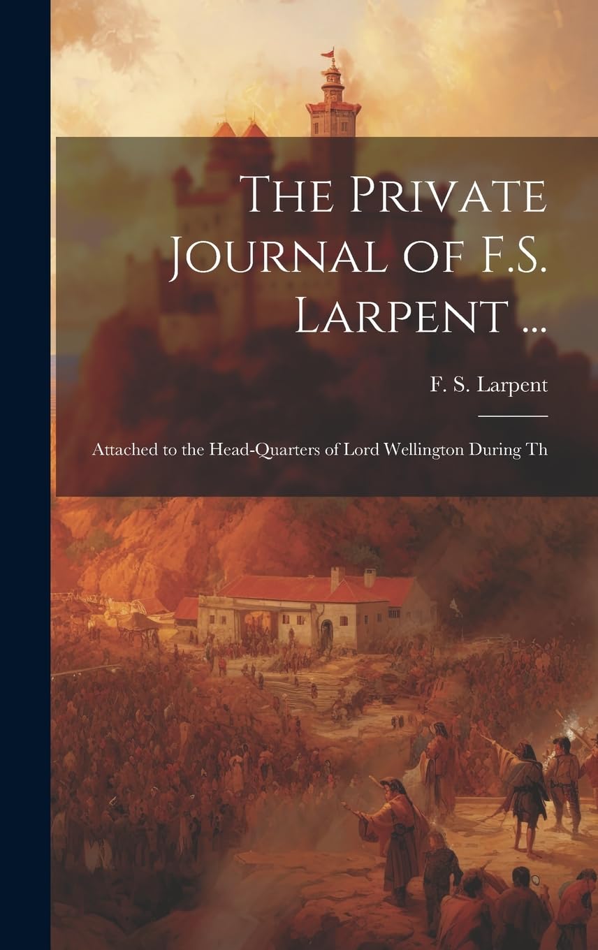 The Private Journal of F.S. Larpent ...: Attached to the Head-quarters of Lord Wellington During Th