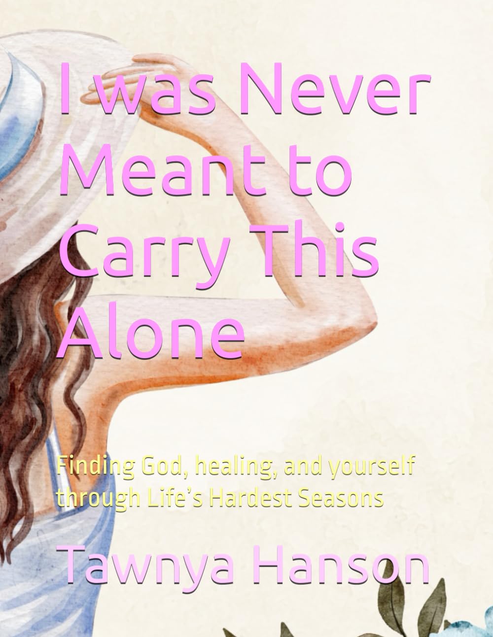I was Never Meant to Carry This Alone: Finding God, healing, and yourself through Life’s Hardest Seasons