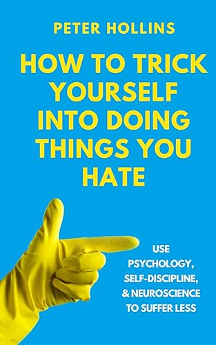 How to Trick Yourself Into Doing Things You Hate: Use Psychology, Self-Discipline, and Neuroscience to Suffer Less