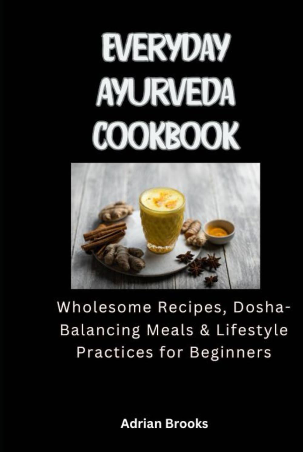 Everyday Ayurveda Cookbook: Wholesome Recipes, Dosha-Balancing Meals & Lifestyle Practices for Beginners