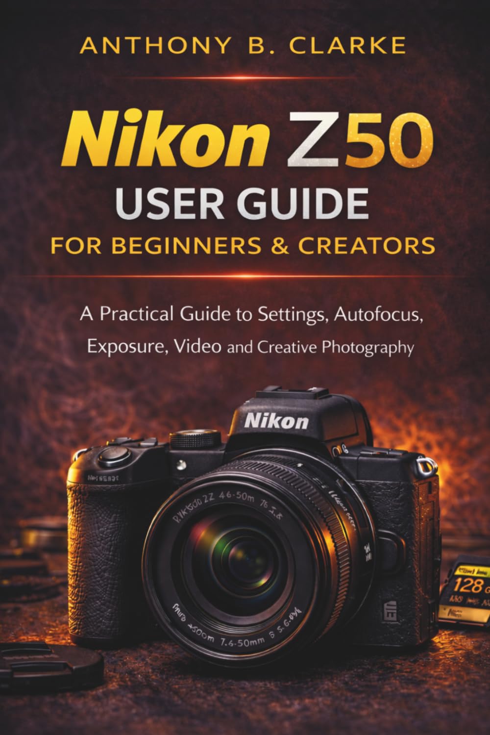 The Unofficial Nikon Z50 User Guide for Beginners & Creators: A Practical Guide to Settings, Autofocus, Exposure, Video and Creative Photography