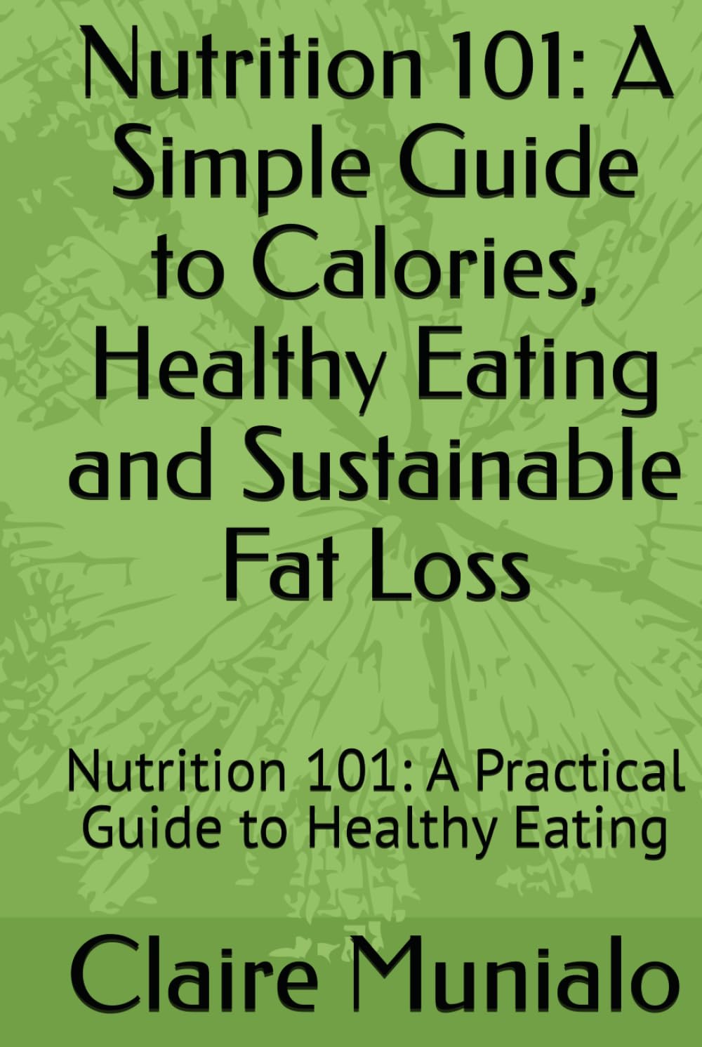 Nutrition 101: A Simple Guide to Calories, Healthy Eating and Sustainable Fat Loss: Nutrition 101: A Practical Guide to Healthy Eating (Nutrition Basics)