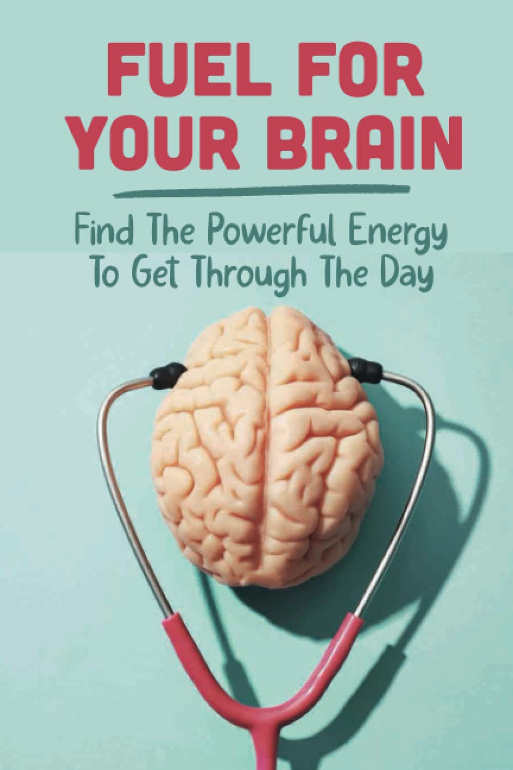 Fuel For Your Brain: Find The Powerful Energy To Get Through The Day