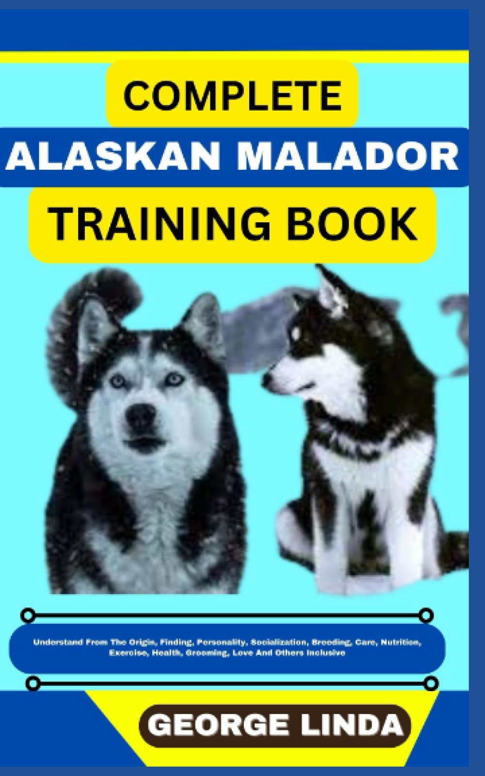 COMPLETE ALASKAN MALADOR TRAINING BOOK: Understand From The Origin, Finding, Personality, Socialization, Breeding, Care, Nutrition, Exercise, Health, Grooming, Love And Others Inclusive