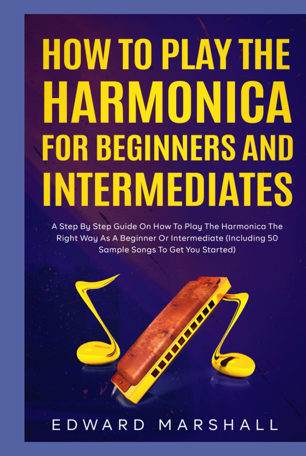 How to Play the Harmonica for Beginners and Intermediates: A Step by Step Guide on How to Play the Harmonica the Right Way as a Beginner or Intermediate