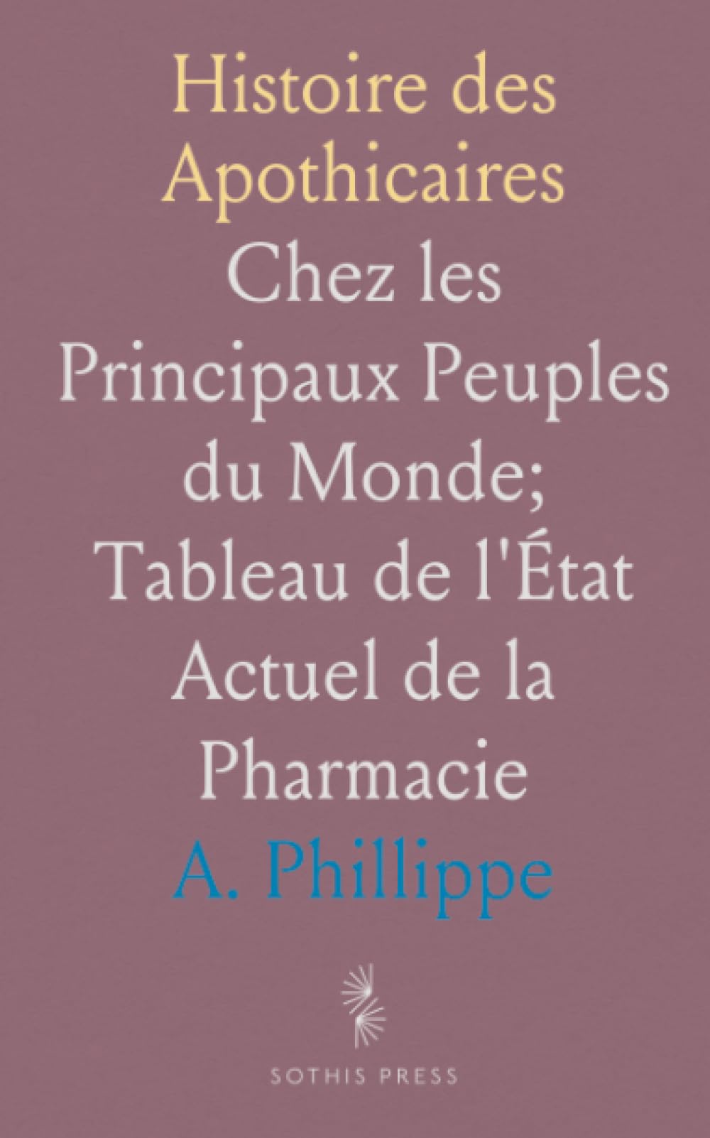 Histoire des Apothicaires: Chez les Principaux Peuples du Monde; Tableau de l'État Actuel de la Pharmacie