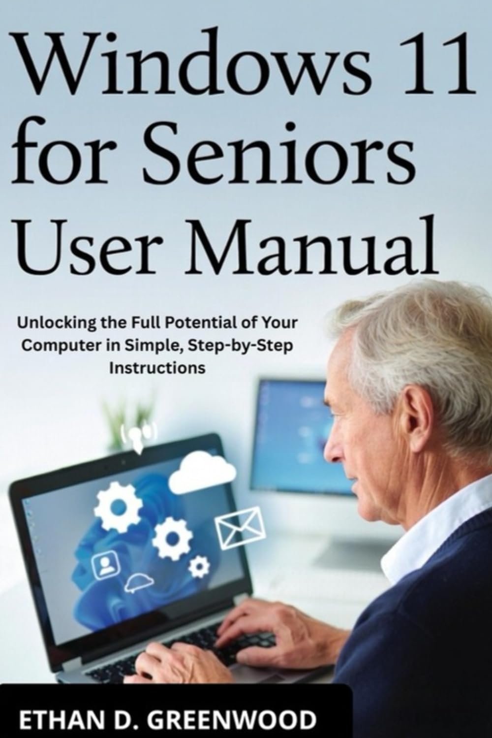 Windows 11 for Seniors User Manual: Unlocking the Full Potential of Your Computer in Simple, Step-by-Step Instructions