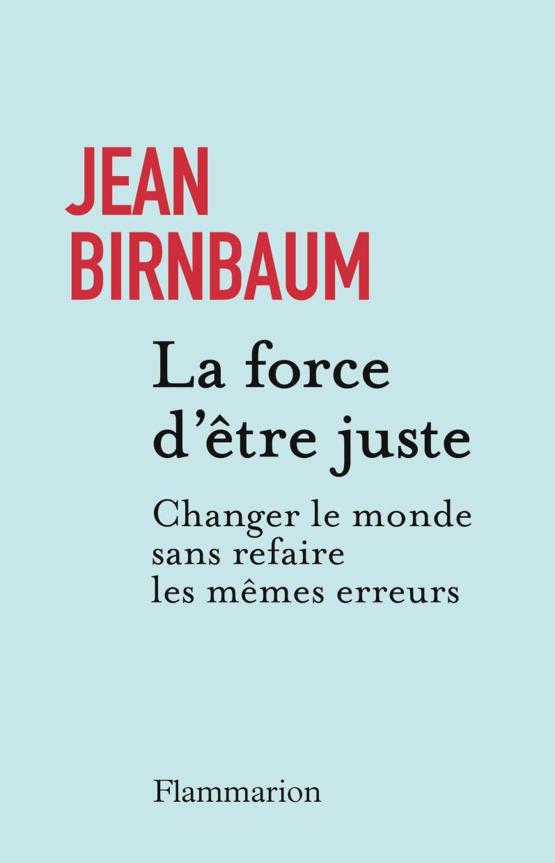 La force d'être juste: Changer le monde sans refaire les mêmes erreurs