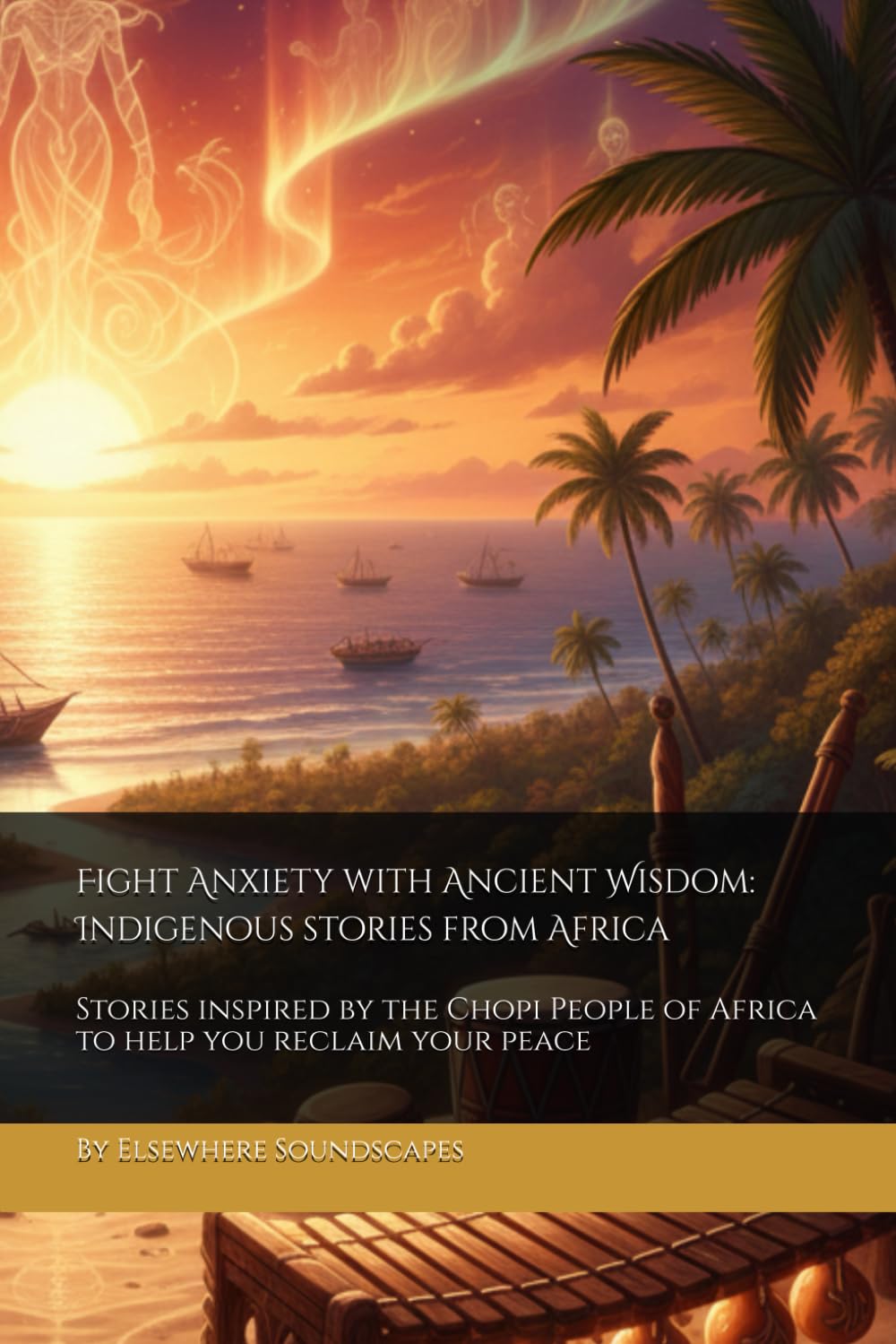 Fight Anxiety with Ancient Wisdom: Indigenous stories from Africa: Stories inspired by the Chopi People of Africa to help you reclaim your peace (Indigenous Wisdom for Modern Healing)