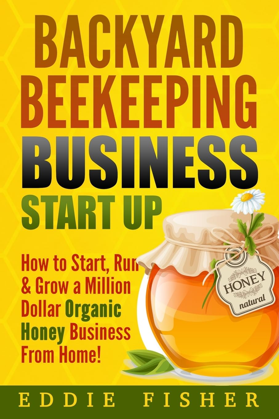 Backyard Beekeeping Business Strat Up: How to Start, Run & Grow a Million Dollar Organic Honey Business From Home!