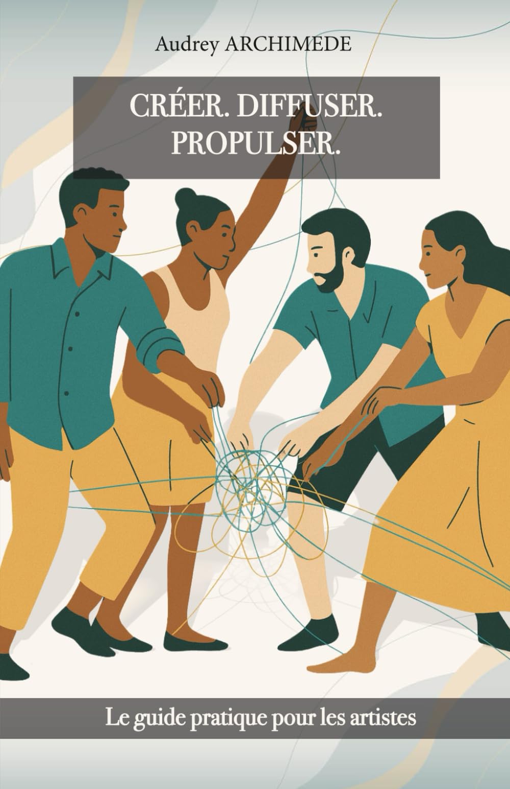 Créer. Diffuser. Propulser.: Le guide pratique pour les artistes