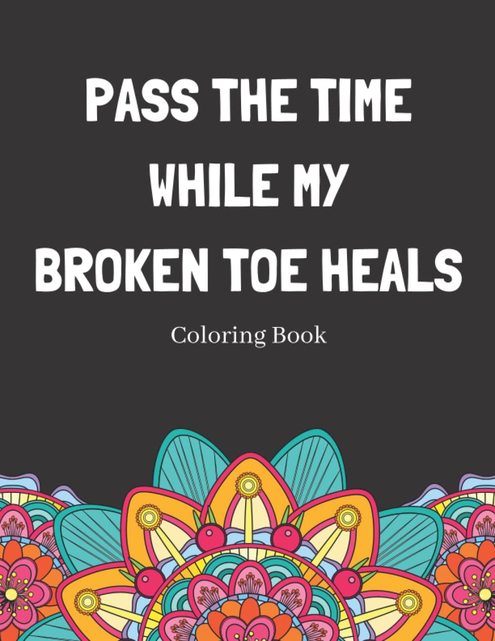 Pass The Time While My Broken Toe Heals Coloring Book: Relaxing Pattern Coloring Book Perfect Gift Idea For Someone Thats Broken A Bone To Help Unwind And De-stress