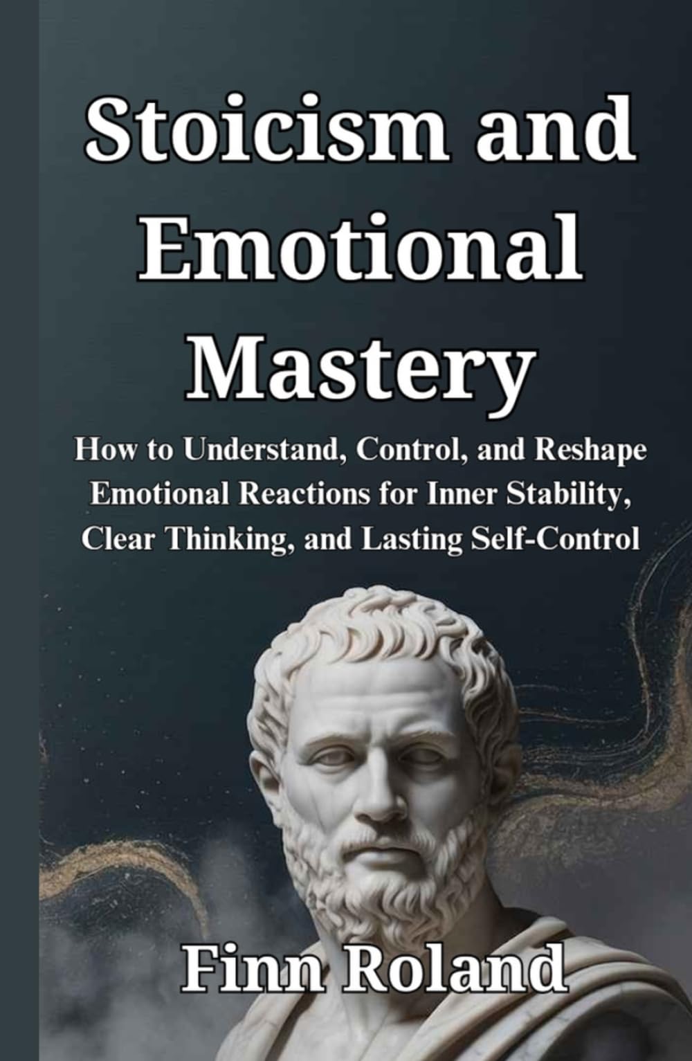 Stoicism and Emotional Mastery: How to Understand, Control, and Reshape Emotional Reactions for Inner Stability, Clear Thinking, and Lasting Self-Control