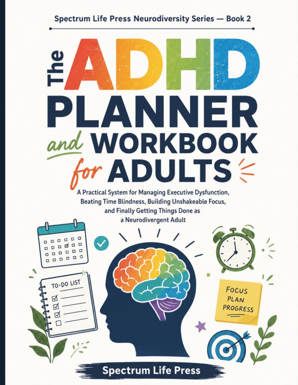 The ADHD Planner and Workbook for Adults: A Practical System for Managing Executive Dysfunction, Beating Time Blindness, Building Unshakeable Focus, and Finally Getting Things Done as a Neurodivergent
