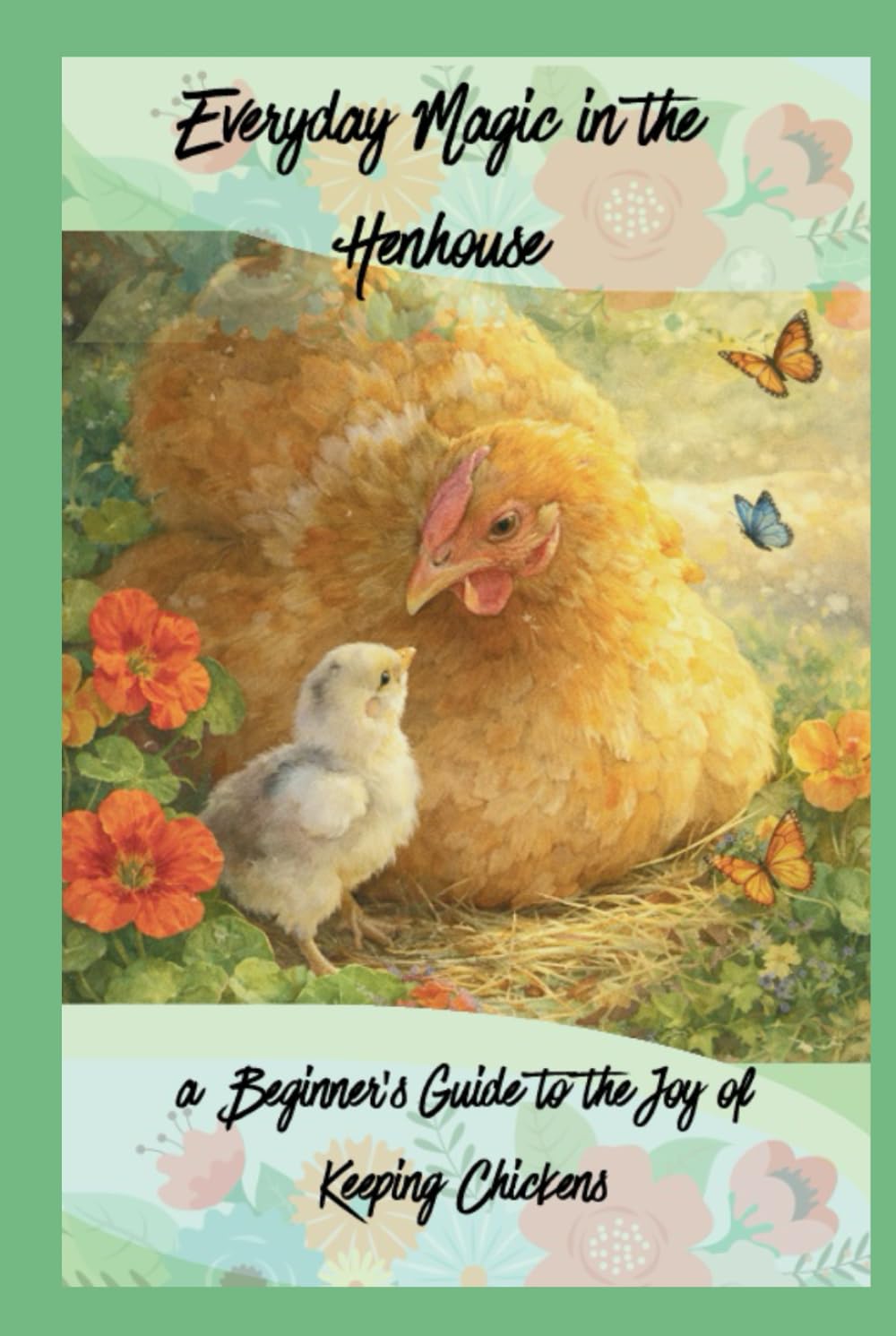 Everyday Magic in the Henhouse: a Beginner’s Guide to the Joy of Keeping Chickens