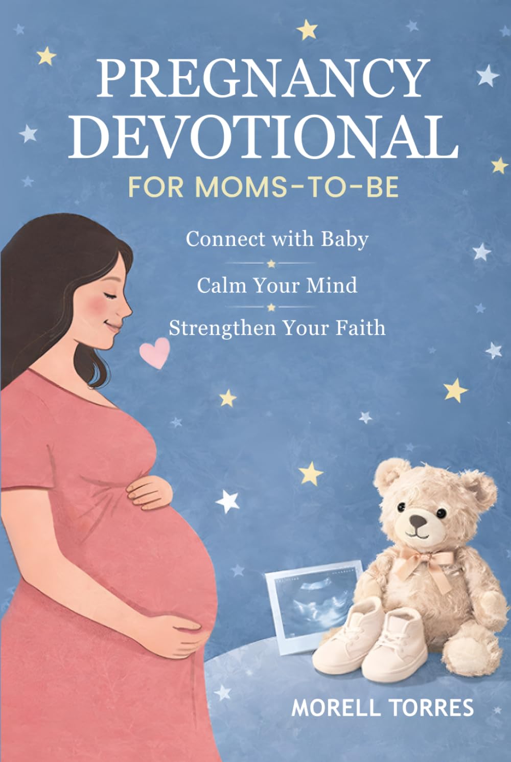 PREGNANCY DEVOTIONAL FOR MOMS-TO-BE: Short Devotions and Prayers to Bond with Your Unborn Baby, Find Peace in Anxious Moments, and Walk Through Every Trimester with Faith