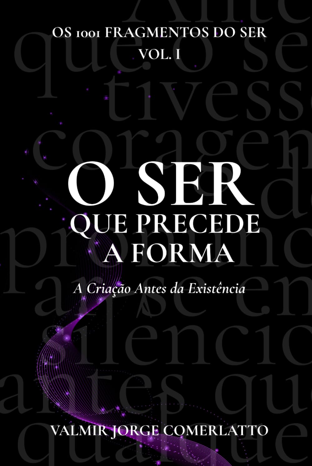 O SER QUE PRECEDE A FORMA: A Criação Antes da Existência (O LIVRO DOS 1001 FRAGMENTOS DO SER)