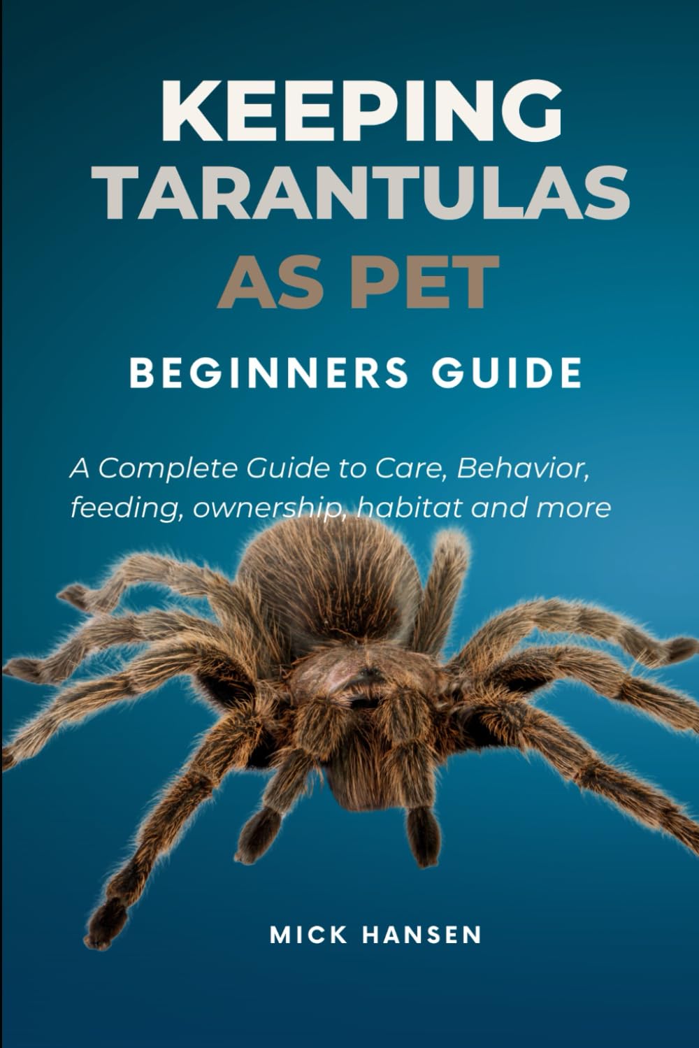 KEEPING TARANTULAS AS PET BEGINNERS GUIDE: A Complete Guide to Care, Behavior, feeding, ownership, habitat and more