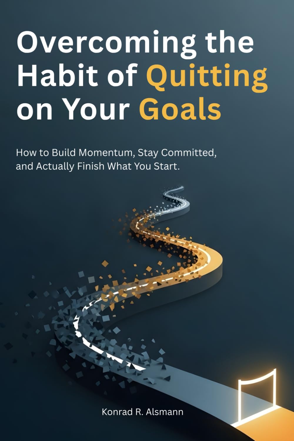 Overcoming the Habit of Quitting on Your Goals: How to Build Momentum, Stay Committed, and Actually Finish What You Start