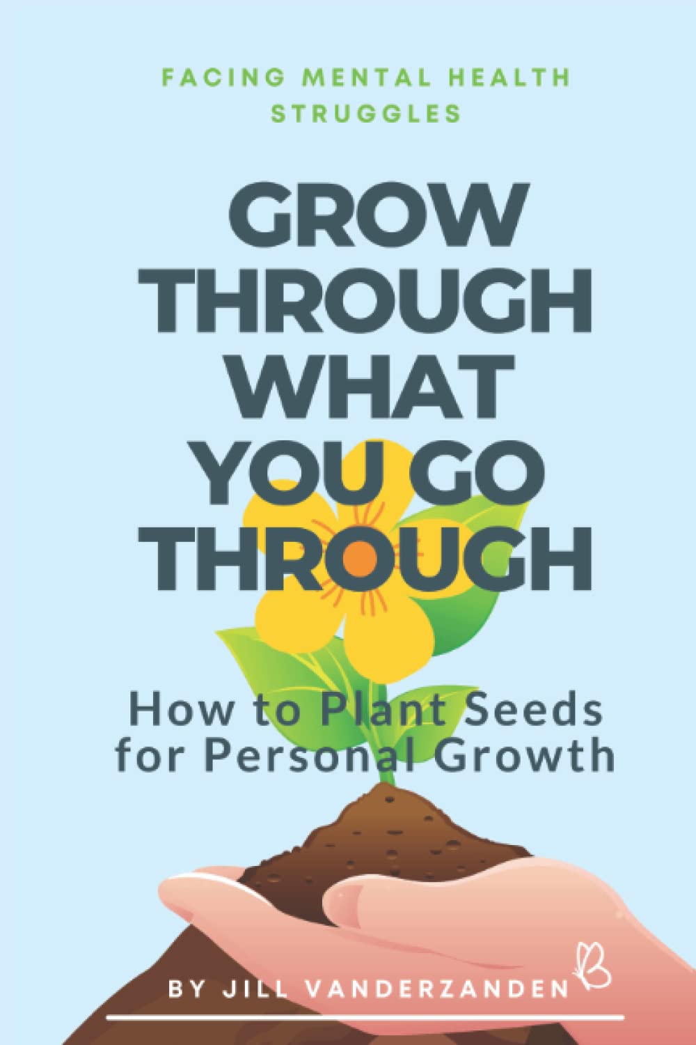 Grow Through What You Go Through: Facing Mental Health Struggles - How to Plant Seeds for Personal Growth
